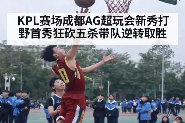 KPL赛场成都AG超玩会新秀打野首秀狂砍五杀带队逆转取胜