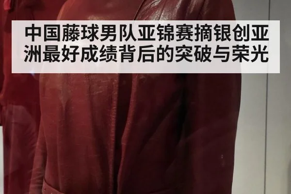 中国藤球男队亚锦赛摘银创亚洲最好成绩背后的突破与荣光