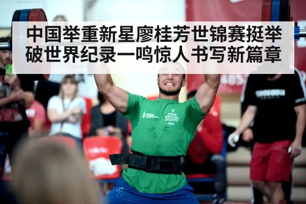 中国举重新星廖桂芳世锦赛挺举破世界纪录一鸣惊人书写新篇章