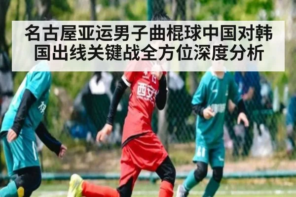 名古屋亚运男子曲棍球中国对韩国出线关键战全方位深度分析