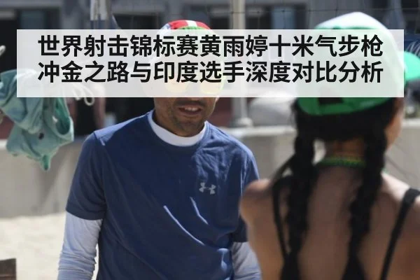 世界射击锦标赛黄雨婷十米气步枪冲金之路与印度选手深度对比分析