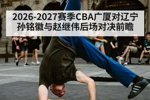 2026-2027赛季CBA广厦对辽宁 孙铭徽与赵继伟后场对决前瞻